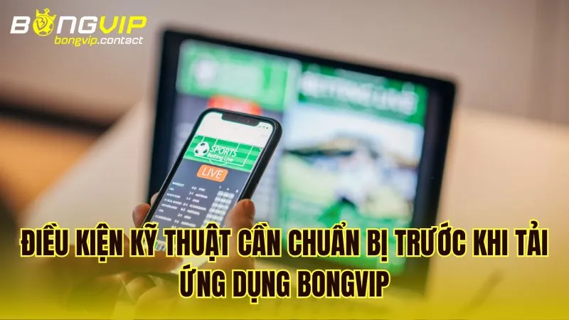 Các điều kiện kỹ thuật cần chuẩn bị trước khi tải ứng dụng Bongvip