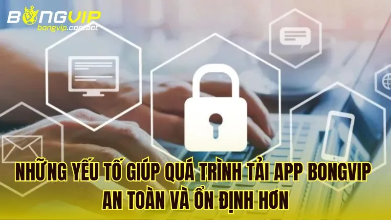 Những yếu tố giúp quá trình tải ứng dụng Bongvip diễn ra an toàn và ổn định