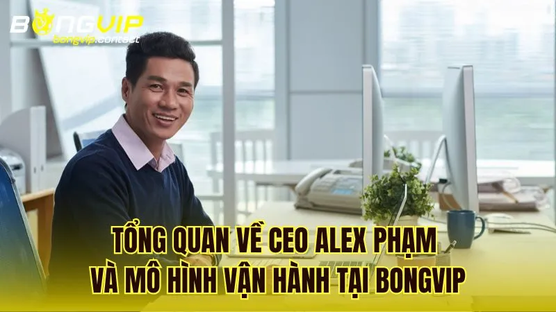 Giới thiệu về CEO Alex Phạm và mô hình quản lý tại Bongvip